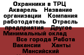 Охранники в ТРЦ "Акварель › Название организации ­ Компания-работодатель › Отрасль предприятия ­ Другое › Минимальный оклад ­ 20 000 - Все города Работа » Вакансии   . Ханты-Мансийский,Нефтеюганск г.